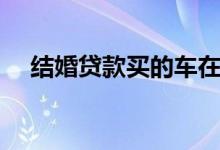 结婚贷款买的车在男方名下（结婚贷款）