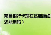 南昌银行卡现在还能继续用吗（南昌银行信用卡换卡后老卡还能用吗）