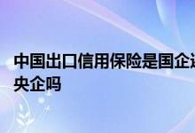 中国出口信用保险是国企还是央企 中国出口信用保险公司是央企吗