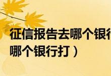 征信报告去哪个银行都可以打吗（征信报告去哪个银行打）