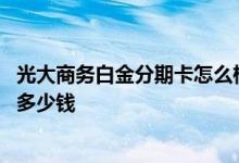 光大商务白金分期卡怎么样 光大智能商务白金信用卡的额度多少钱