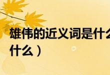 雄伟的近义词是什么词视频（雄伟的近义词是什么）