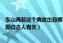 东山再起这个典故出自哪个人物（“东山再起”这个典故和那位古人有关）