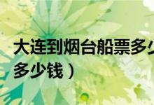 大连到烟台船票多少钱一张（大连到烟台船票多少钱）