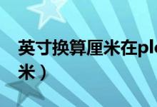 英寸换算厘米在plc中怎么转换（英寸换算厘米）