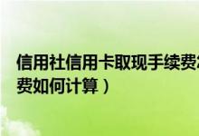 信用社信用卡取现手续费怎么算（南昌银行信用卡取现手续费如何计算）