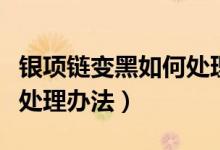 银项链变黑如何处理（银项链变黑最简单快捷处理办法）