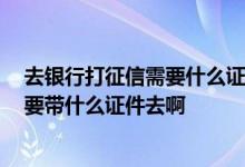 去银行打征信需要什么证件 去银行打个人征信 想问一下需要带什么证件去啊