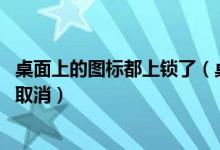 桌面上的图标都上锁了（桌面qq图标右上角的上锁标识怎么取消）