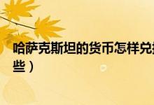 哈萨克斯坦的货币怎样兑换人民币（哈萨克斯坦的货币有那些）