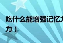 吃什么能增强记忆力补脑（吃什么能增强记忆力）