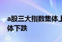 a股三大指数集体上涨 为何a股集体上涨又集体下跌