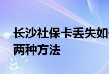 长沙社保卡丢失如何补办 社保卡挂失有以下两种方法 