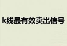 k线最有效卖出信号 常见K线卖出信号有哪些