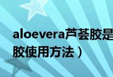 aloevera芦荟胶是什么牌子（aloevera芦荟胶使用方法）