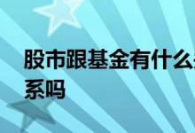 股市跟基金有什么关系 投的基金跟股市有关系吗
