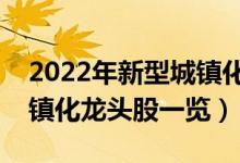 2022年新型城镇化概念股票有那些（新型城镇化龙头股一览）