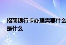 招商银行卡办理需要什么手续 招商的银行卡怎么办理 流程是什么