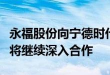 永福股份向宁德时代转让时代永福股权双方称将继续深入合作