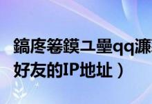 鎬庝箞鏌ユ壘qq濂藉弸ip鍦板潃（怎样查QQ好友的IP地址）
