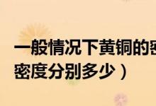 一般情况下黄铜的密度多少（或者是铜与锌的密度分别多少）