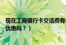 现在工商银行卡交话费有优惠吗（工商银行信用卡吃饭可以优惠吗？）
