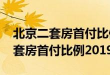 北京二套房首付比例2022最新政策（北京二套房首付比例2019）