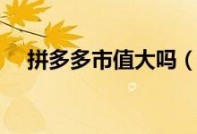 拼多多市值大吗（拼多多市值大概多少）