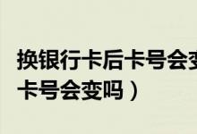 换银行卡后卡号会变吗（北京银行信用卡换卡卡号会变吗）