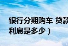 银行分期购车 贷款利率（花旗银行买车分期利息是多少）
