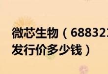 微芯生物（688321）发行价多少（微芯生物发行价多少钱）