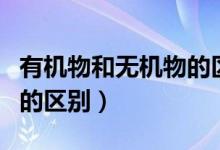 有机物和无机物的区别通俗（有机物和无机物的区别）