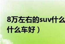 8万左右的suv什么车噪音小（8万左右的suv什么车好）
