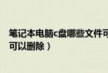 笔记本电脑c盘哪些文件可以删掉（笔记本电脑c盘哪些文件可以删除）