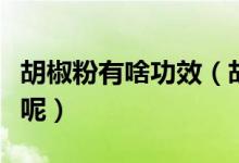 胡椒粉有啥功效（胡椒粉的功效与作用有哪些呢）