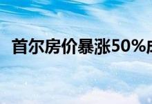 首尔房价暴涨50%成交翻倍（原因是什么）