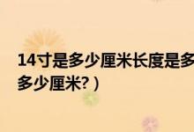 14寸是多少厘米长度是多少（14寸的标准尺寸是多少厘米*多少厘米?）