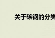  关于碳钢的分类 有哪些专家分享？ 