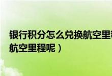 银行积分怎么兑换航空里程（大连银行信用卡积分如何兑换航空里程呢）