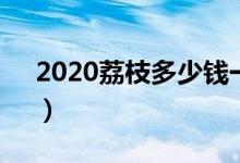 2020荔枝多少钱一斤（价格出现“大跳水”）