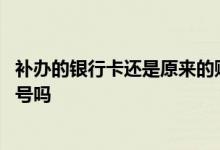 补办的银行卡还是原来的账号吗 补办的银行卡还是原来的卡号吗