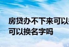 房贷办不下来可以换人申请吗 房贷办不下来可以换名字吗