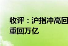 收评：沪指冲高回落涨0.21%两市成交金额重回万亿