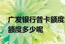 广发银行普卡额度能到多少钱 广发银行普卡额度多少呢
