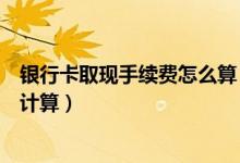 银行卡取现手续费怎么算（华润银行信用卡取现手续费如何计算）