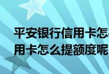 平安银行信用卡怎样申请提额度 平安银行信用卡怎么提额度呢