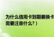 为什么信用卡到期要换卡（花旗银行信用卡到期怎么换卡?需要注意什么?）