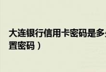 大连银行信用卡密码是多少（大连银行信用卡激活后如何设置密码）