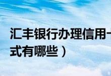汇丰银行办理信用卡（汇丰银行信用卡还款方式有哪些）