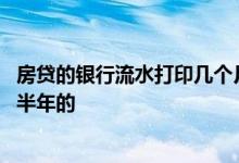 房贷的银行流水打印几个月 房贷银行流水是打印一年的还是半年的